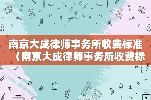 南京大成律師事務(wù)所收費標(biāo)準(zhǔn)（南京大成律師事務(wù)所收費標(biāo)準(zhǔn)）