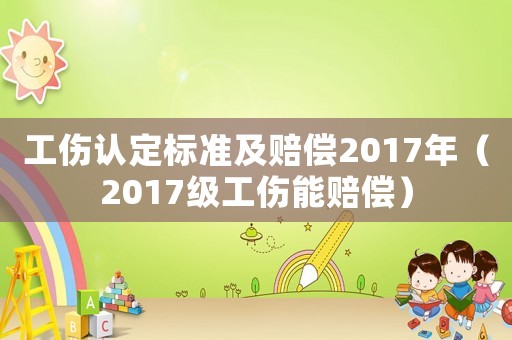 工傷認定標準及賠償2017年（2017級工傷能賠償）