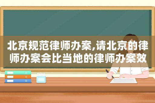 北京規(guī)范律師辦案,請北京的律師辦案會比當(dāng)?shù)氐穆蓭熮k案效果好嗎