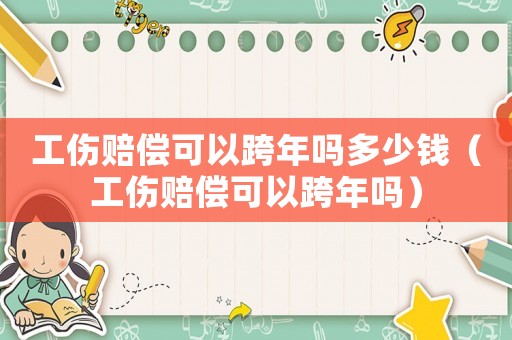 工傷賠償可以跨年嗎多少錢(qián)（工傷賠償可以跨年嗎）