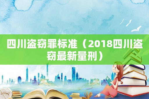 四川盜竊罪標(biāo)準(zhǔn)（2018四川盜竊最新量刑）