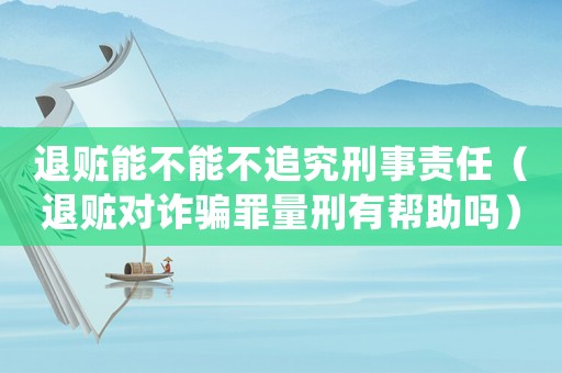 退贓能不能不追究刑事責(zé)任（退贓對詐騙罪量刑有幫助嗎）