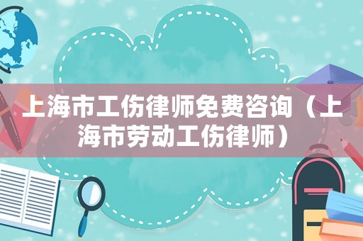 上海市工傷律師免費(fèi)咨詢（上海市勞動(dòng)工傷律師）