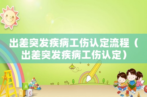 出差突發(fā)疾病工傷認(rèn)定流程（出差突發(fā)疾病工傷認(rèn)定）