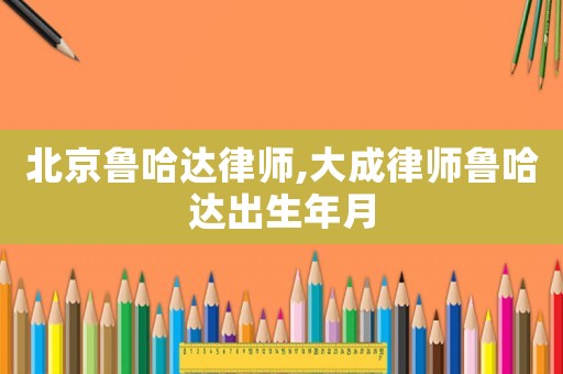 北京魯哈達(dá)律師,大成律師魯哈達(dá)出生年月