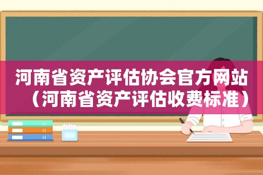 河南省資產(chǎn)評(píng)估協(xié)會(huì)官方網(wǎng)站（河南省資產(chǎn)評(píng)估收費(fèi)標(biāo)準(zhǔn)）