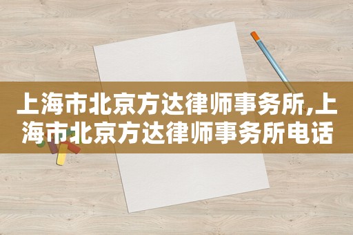 上海市北京方達(dá)律師事務(wù)所,上海市北京方達(dá)律師事務(wù)所電話號(hào)碼