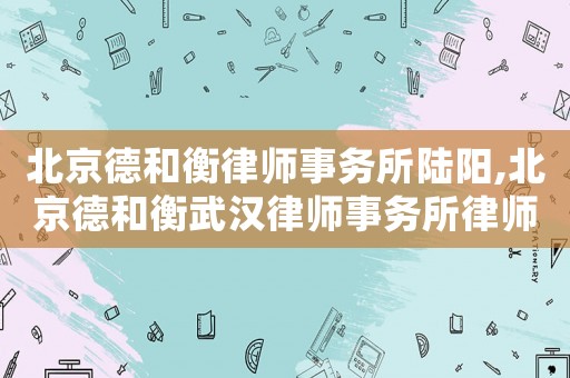 北京德和衡律師事務(wù)所陸陽,北京德和衡武漢律師事務(wù)所律師