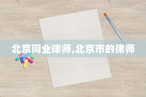 北京同業(yè)律師,北京市的律師