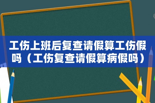 工傷上班后復查請假算工傷假嗎（工傷復查請假算病假嗎）