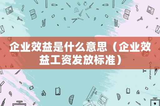 企業(yè)效益是什么意思（企業(yè)效益工資發(fā)放標準）