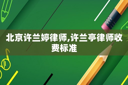 北京許蘭婷律師,許蘭亭律師收費(fèi)標(biāo)準(zhǔn)