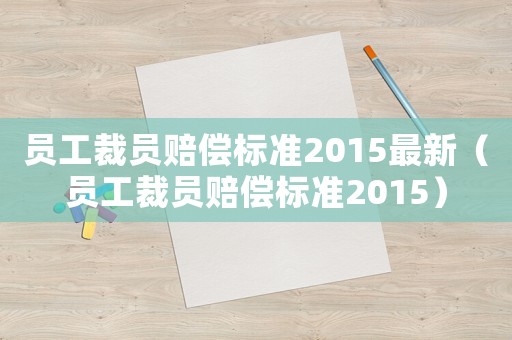 員工裁員賠償標(biāo)準(zhǔn)2015最新（員工裁員賠償標(biāo)準(zhǔn)2015）