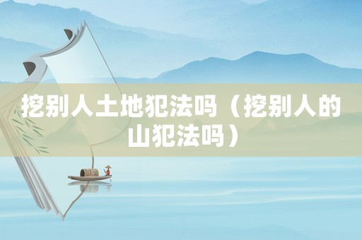 挖別人土地犯法嗎（挖別人的山犯法嗎）