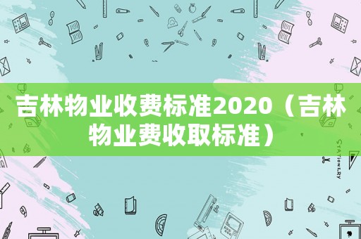 吉林物業(yè)收費標準2020（吉林物業(yè)費收取標準）