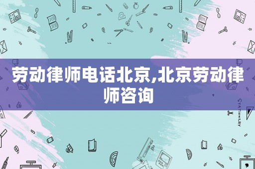 勞動律師電話北京,北京勞動律師咨詢