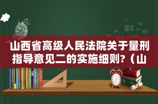 山西省高級(jí)人民法院關(guān)于量刑指導(dǎo)意見二的實(shí)施細(xì)則?（山西省高級(jí)法院量刑）