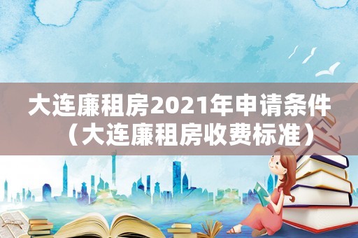 大連廉租房2021年申請條件（大連廉租房收費標準）