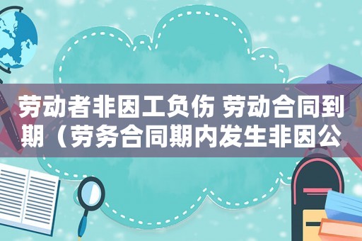 勞動者非因工負傷 勞動合同到期（勞務(wù)合同期內(nèi)發(fā)生非因公工傷）