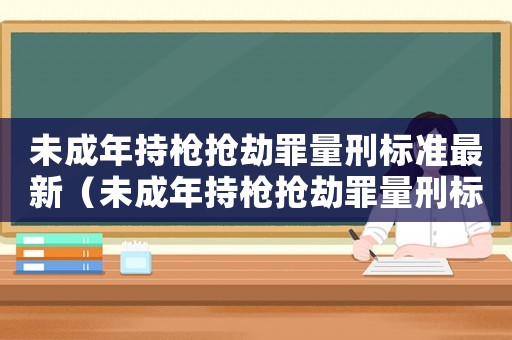未成年持槍搶劫罪量刑標(biāo)準(zhǔn)最新（未成年持槍搶劫罪量刑標(biāo)準(zhǔn)）