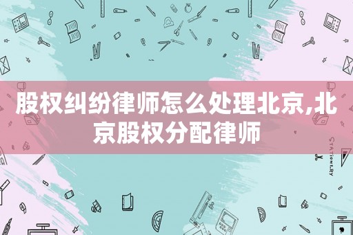 股權(quán)糾紛律師怎么處理北京,北京股權(quán)分配律師