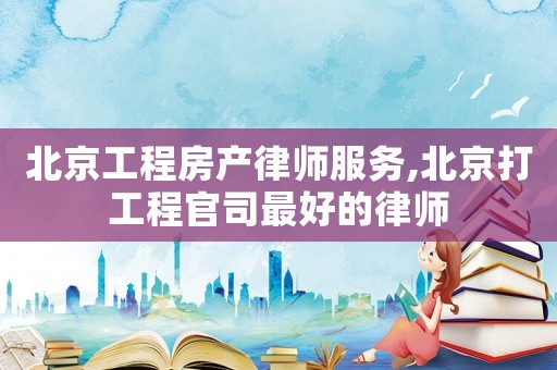 北京工程房產(chǎn)律師服務(wù),北京打工程官司最好的律師