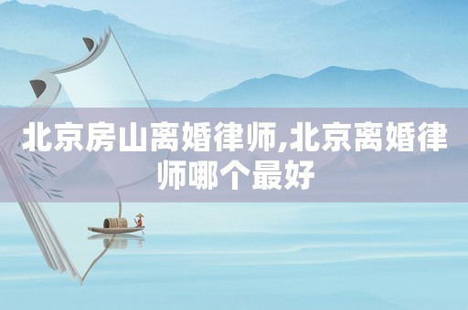 北京房山離婚律師,北京離婚律師哪個最好