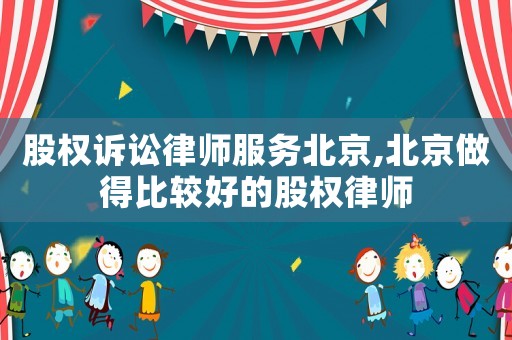 股權(quán)訴訟律師服務(wù)北京,北京做得比較好的股權(quán)律師