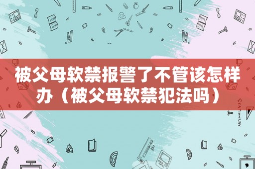 被父母軟禁報(bào)警了不管該怎樣辦（被父母軟禁犯法嗎）