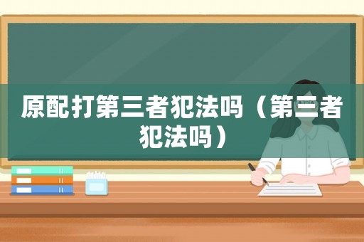 原配打第三者犯法嗎（第三者犯法嗎）