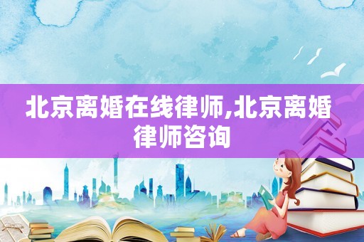 北京離婚在線律師,北京離婚 律師咨詢