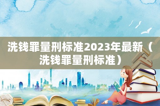 洗錢罪量刑標(biāo)準(zhǔn)2023年最新（洗錢罪量刑標(biāo)準(zhǔn)）
