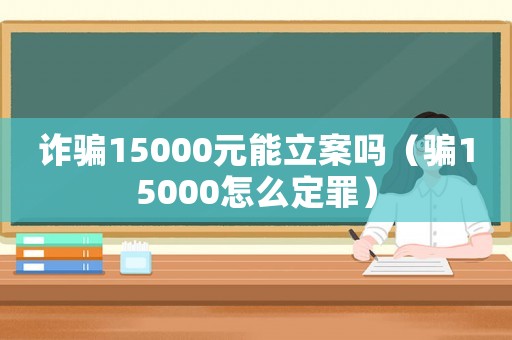 詐騙15000元能立案嗎（騙15000怎么定罪）