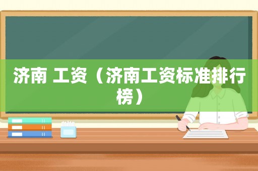 濟(jì)南 工資（濟(jì)南工資標(biāo)準(zhǔn)排行榜）