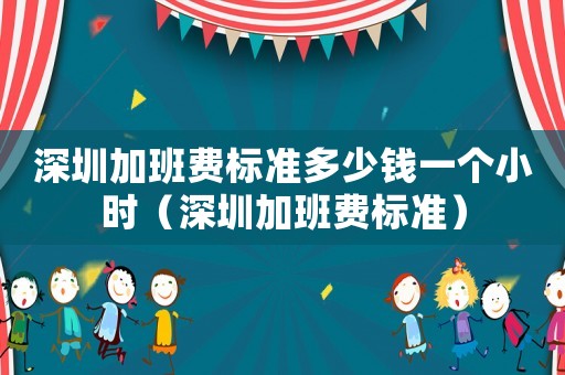 深圳加班費(fèi)標(biāo)準(zhǔn)多少錢一個(gè)小時(shí)（深圳加班費(fèi)標(biāo)準(zhǔn)）