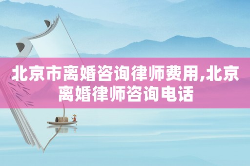 北京市離婚咨詢律師費(fèi)用,北京離婚律師咨詢電話