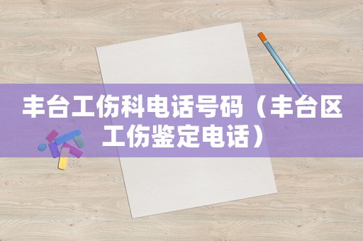 豐臺工傷科電話號碼（豐臺區(qū)工傷鑒定電話）