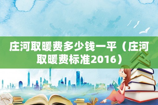 莊河取暖費(fèi)多少錢一平（莊河取暖費(fèi)標(biāo)準(zhǔn)2016）