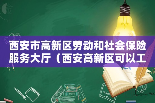 西安市高新區(qū)勞動和社會保險服務(wù)大廳（西安高新區(qū)可以工傷認(rèn)定嗎）