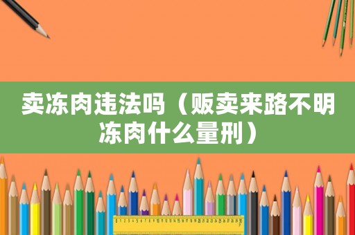 賣(mài)凍肉違法嗎（販賣(mài)來(lái)路不明凍肉什么量刑）