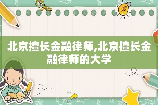 北京擅長金融律師,北京擅長金融律師的大學