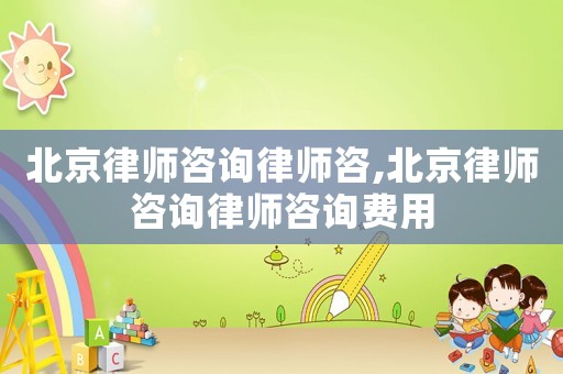 北京律師咨詢律師咨,北京律師咨詢律師咨詢費(fèi)用
