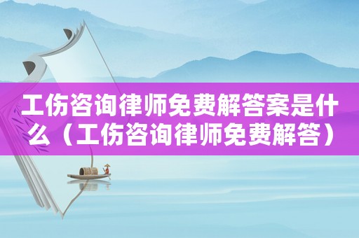 工傷咨詢(xún)律師免費(fèi)解答案是什么（工傷咨詢(xún)律師免費(fèi)解答）