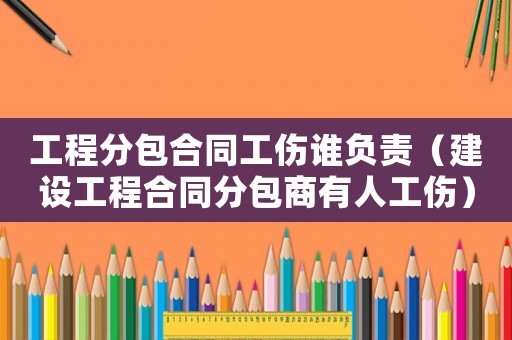 工程分包合同工傷誰負責（建設(shè)工程合同分包商有人工傷）