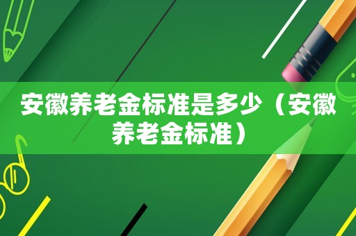 安徽養(yǎng)老金標(biāo)準(zhǔn)是多少（安徽養(yǎng)老金標(biāo)準(zhǔn)）