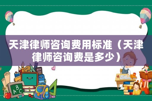 天津律師咨詢費(fèi)用標(biāo)準(zhǔn)（天津律師咨詢費(fèi)是多少）
