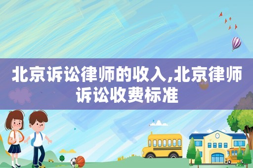 北京訴訟律師的收入,北京律師訴訟收費(fèi)標(biāo)準(zhǔn)