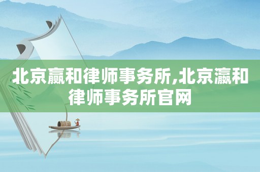 北京贏和律師事務(wù)所,北京瀛和律師事務(wù)所官網(wǎng)