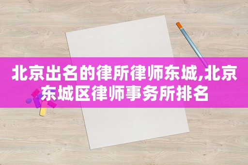 北京出名的律所律師東城,北京東城區(qū)律師事務(wù)所排名
