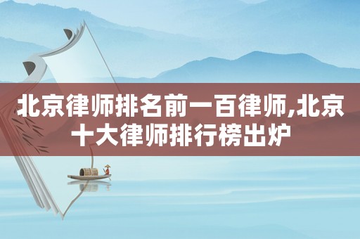 北京律師排名前一百律師,北京十大律師排行榜出爐